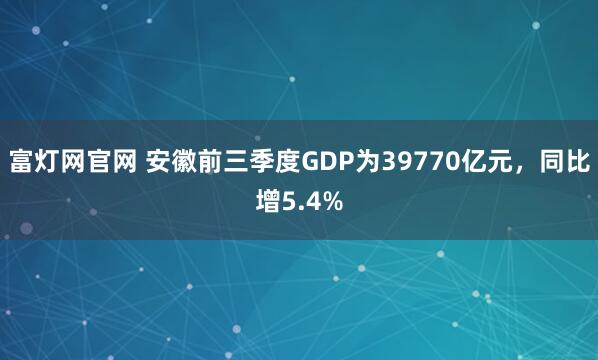 富灯网官网 安徽前三季度GDP为39770亿元，同比增5.4%