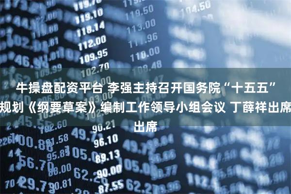 牛操盘配资平台 李强主持召开国务院“十五五”规划《纲要草案》编制工作领导小组会议 丁薛祥出席