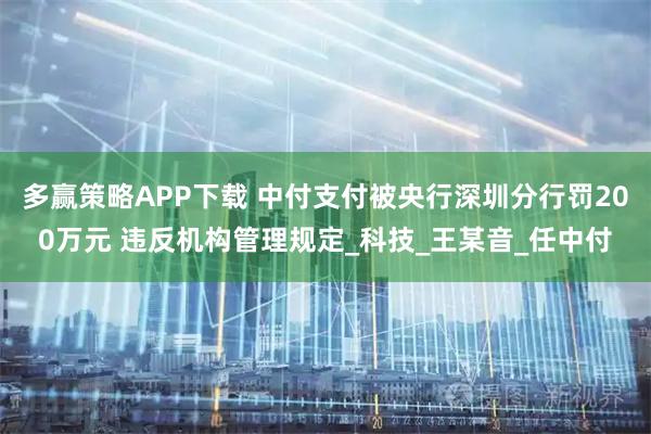 多赢策略APP下载 中付支付被央行深圳分行罚200万元 违反机构管理规定_科技_王某音_任中付