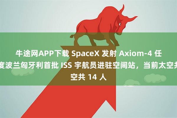 牛途网APP下载 SpaceX 发射 Axiom-4 任务：印度波兰匈牙利首批 ISS 宇航员进驻空间站，当前太空共 14 人