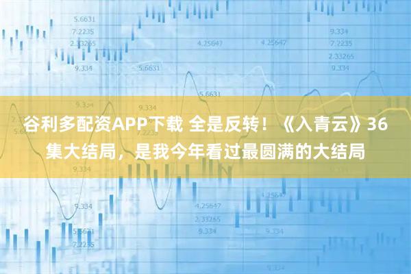 谷利多配资APP下载 全是反转!《入青云》36集大结局,是我今年看过最圆满的大结局