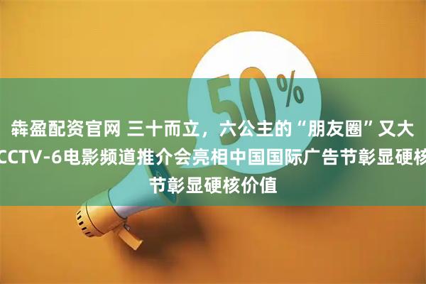 犇盈配资官网 三十而立，六公主的“朋友圈”又大了！CCTV-6电影频道推介会亮相中国国际广告节彰显硬核价值