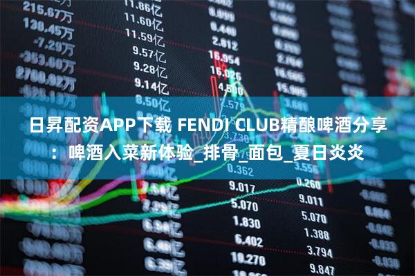 日昇配资APP下载 FENDI CLUB精酿啤酒分享：啤酒入菜新体验_排骨_面包_夏日炎炎