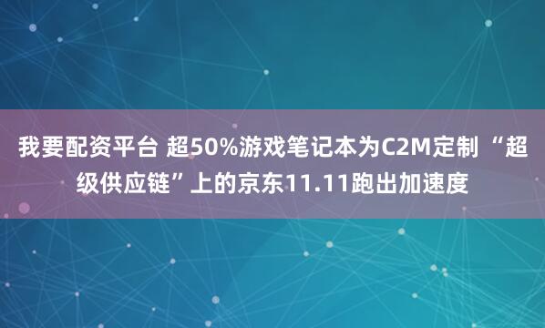 我要配资平台 超50%游戏笔记本为C2M定制 “超级供应链”上的京东11.11跑出加速度