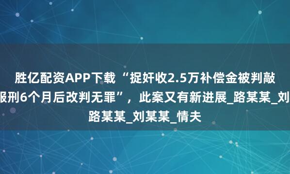 胜亿配资APP下载 “捉奸收2.5万补偿金被判敲诈勒索，服刑6个月后改判无罪”，此案又有新进展_路某某_刘某某_情夫
