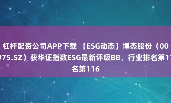 杠杆配资公司APP下载 【ESG动态】博杰股份（002975.SZ）获华证指数ESG最新评级BB，行业排名第116