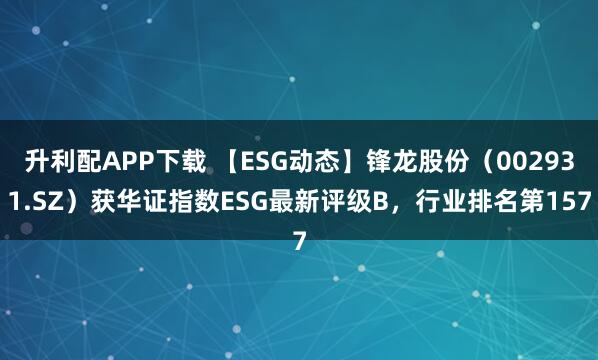 升利配APP下载 【ESG动态】锋龙股份（002931.SZ）获华证指数ESG最新评级B，行业排名第157