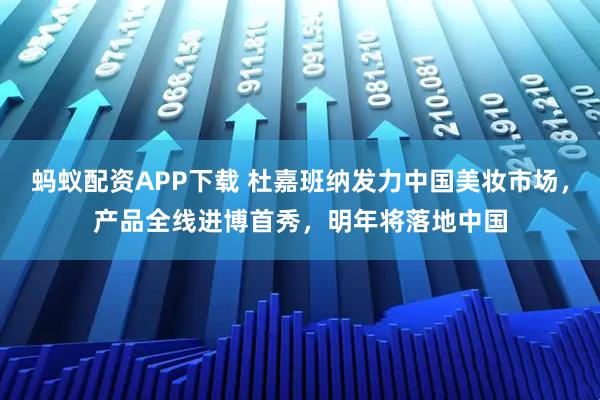 蚂蚁配资APP下载 杜嘉班纳发力中国美妆市场，产品全线进博首秀，明年将落地中国