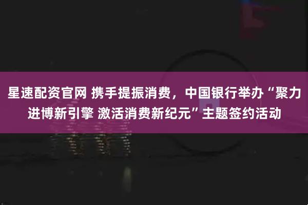 星速配资官网 携手提振消费,中国银行举办“聚力进博新引擎 激活消费新纪元”主题签约活动