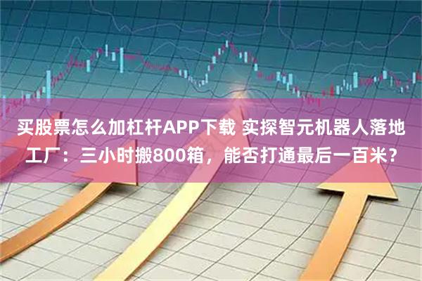 买股票怎么加杠杆APP下载 实探智元机器人落地工厂:三小时搬800箱,能否打通最后一百米?