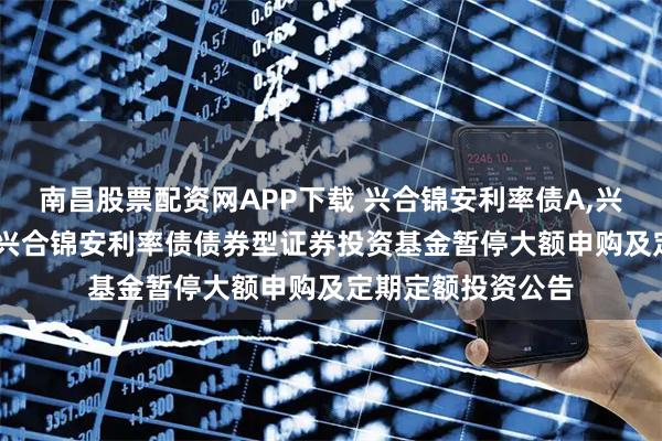 南昌股票配资网APP下载 兴合锦安利率债A,兴合锦安利率债C: 兴合锦安利率债债券型证券投资基金暂停大额申购及定期定额投资公告