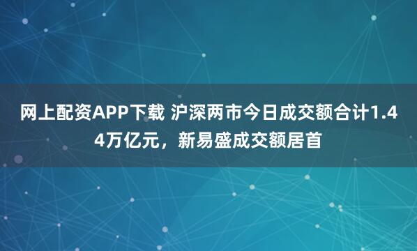 网上配资APP下载 沪深两市今日成交额合计1.44万亿元，新易盛成交额居首