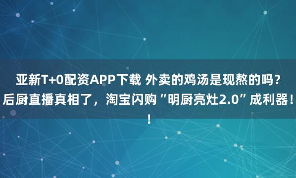 亚新T+0配资APP下载 外卖的鸡汤是现熬的吗？后厨直播真相了，淘宝闪购“明厨亮灶2.0”成利器！