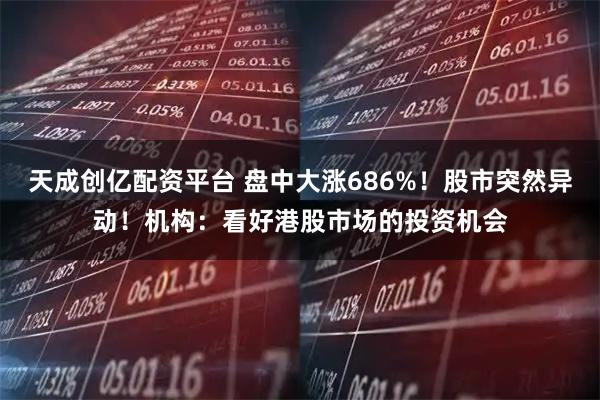 天成创亿配资平台 盘中大涨686%！股市突然异动！机构：看好港股市场的投资机会