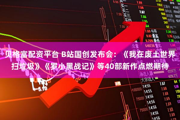 贝格富配资平台 B站国创发布会：《我在废土世界扫垃圾》《罗小黑战记》等40部新作点燃期待