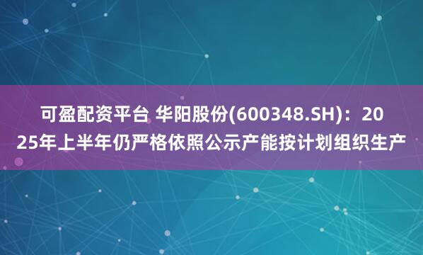 可盈配资平台 华阳股份(600348.SH)：2025年上半年仍严格依照公示产能按计划组织生产