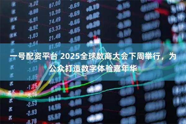 一号配资平台 2025全球数商大会下周举行，为公众打造数字体验嘉年华