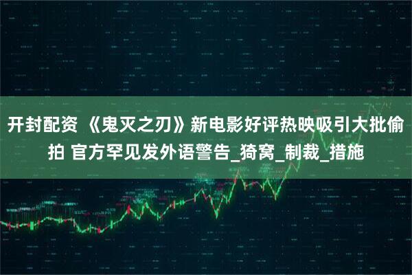 开封配资 《鬼灭之刃》新电影好评热映吸引大批偷拍 官方罕见发外语警告_猗窝_制裁_措施