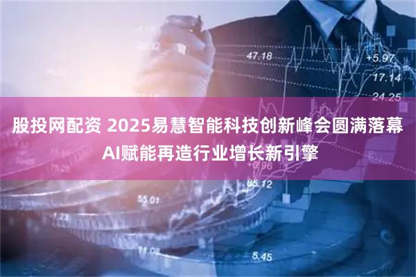 股投网配资 2025易慧智能科技创新峰会圆满落幕 AI赋能再造行业增长新引擎