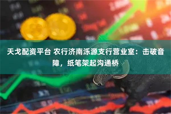 天戈配资平台 农行济南泺源支行营业室：击破音障，纸笔架起沟通桥