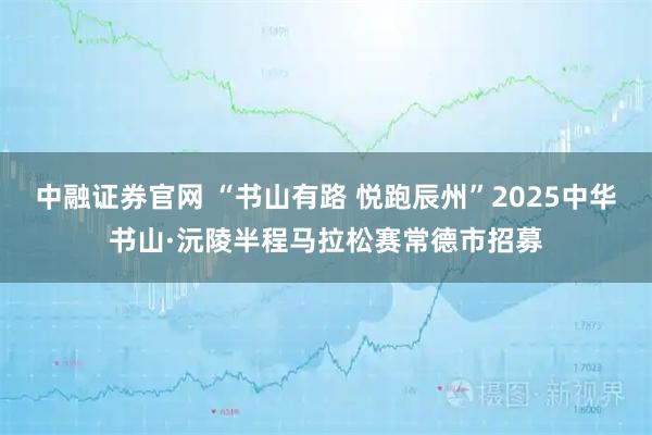 中融证券官网 “书山有路 悦跑辰州”2025中华书山·沅陵半程马拉松赛常德市招募