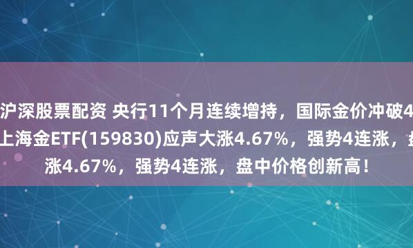 沪深股票配资 央行11个月连续增持,国际金价冲破4000美元大关,上海金ETF(159830)应声大涨4.67%,强势4连涨,盘中价格创新高!