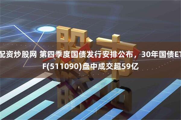 配资炒股网 第四季度国债发行安排公布,30年国债ETF(511090)盘中成交超59亿