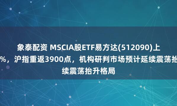象泰配资 MSCIA股ETF易方达(512090)上涨1.51%,沪指重返3900点,机构研判市场预计延续震荡抬升格局