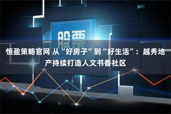恒盈策略官网 从“好房子”到“好生活”:越秀地产持续打造人文书香社区