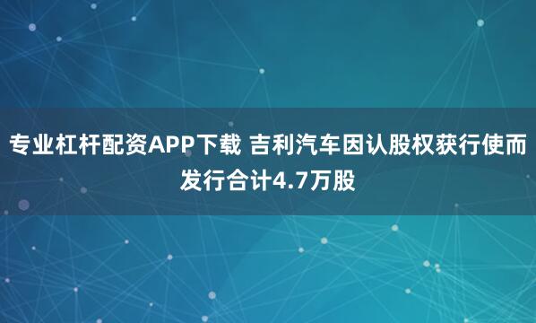 专业杠杆配资APP下载 吉利汽车因认股权获行使而发行合计4.7万股