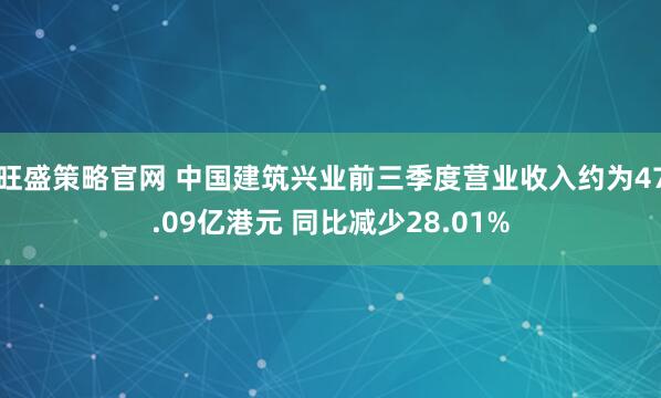 旺盛策略官网 中国建筑兴业前三季度营业收入约为47.09亿港元 同比减少28.01%