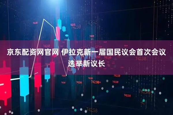 京东配资网官网 伊拉克新一届国民议会首次会议选举新议长