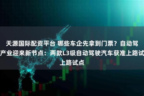 天源国际配资平台 哪些车企先拿到门票？自动驾驶产业迎来新节点：两款L3级自动驾驶汽车获准上路试点