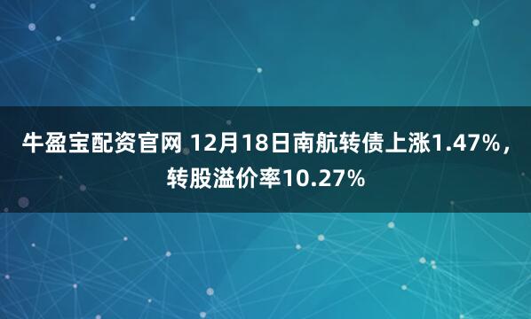 牛盈宝配资官网 12月18日南航转债上涨1.47%,转股溢价率10.27%