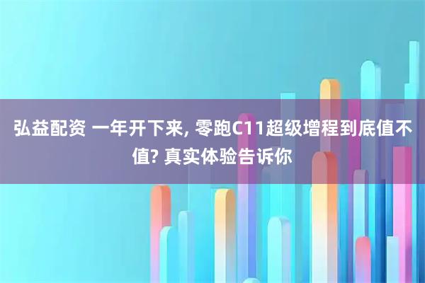 弘益配资 一年开下来, 零跑C11超级增程到底值不值? 真实体验告诉你