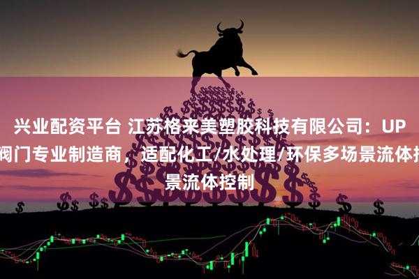 兴业配资平台 江苏格来美塑胶科技有限公司:UPVC阀门专业制造商,适配化工/水处理/环保多场景流体控制