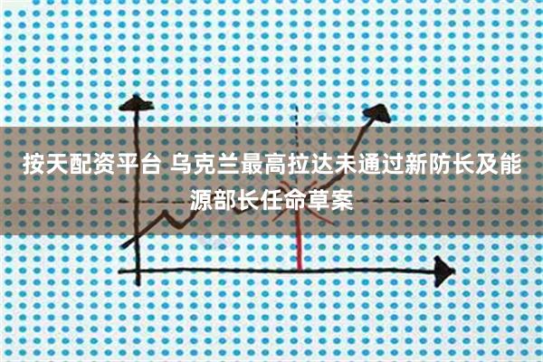 按天配资平台 乌克兰最高拉达未通过新防长及能源部长任命草案