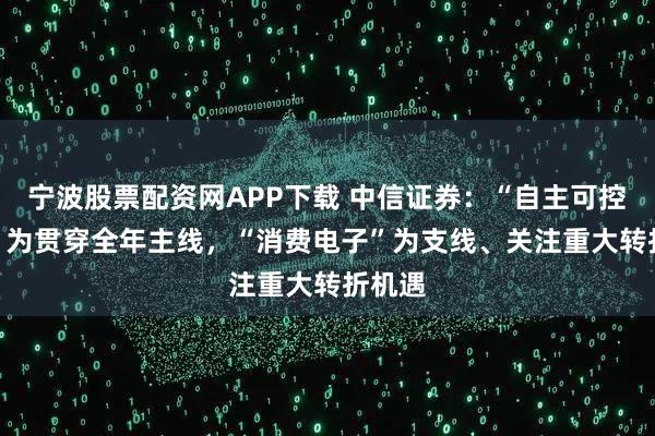 宁波股票配资网APP下载 中信证券：“自主可控、AI”为贯穿全年主线，“消费电子”为支线、关注重大转折机遇