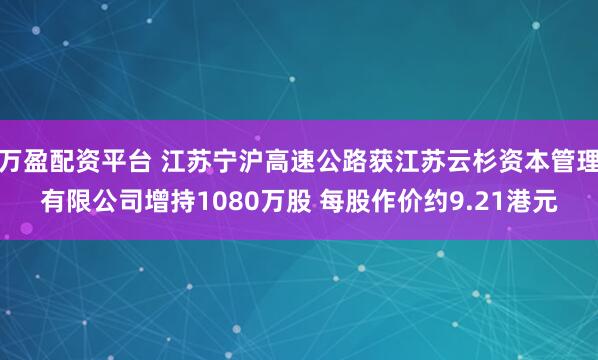 万盈配资平台 江苏宁沪高速公路获江苏云杉资本管理有限公司增持1080万股 每股作价约9.21港元