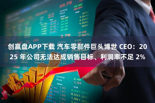 创赢盘APP下载 汽车零部件巨头博世 CEO：2025 年公司无法达成销售目标、利润率不足 2%