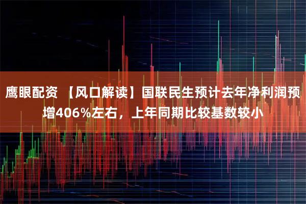 鹰眼配资 【风口解读】国联民生预计去年净利润预增406%左右，上年同期比较基数较小