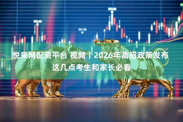 悦来网配资平台 视频丨2026年高招政策发布 这几点考生和家长必看