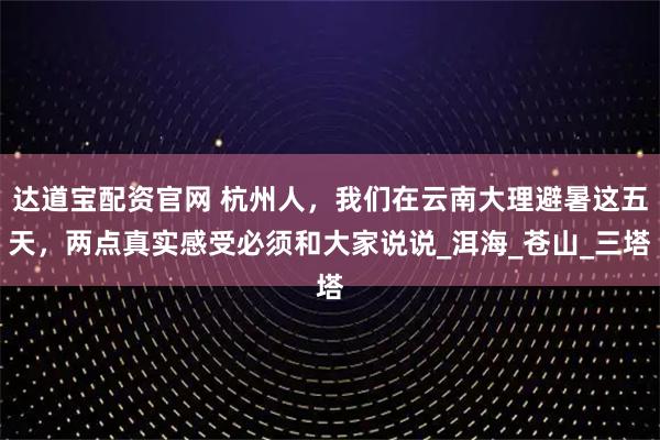 达道宝配资官网 杭州人，我们在云南大理避暑这五天，两点真实感受必须和大家说说_洱海_苍山_三塔