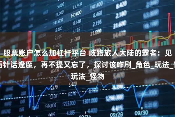 股票账户怎么加杠杆平台 歧路旅人大陆的霸者：见缝插针话逢魔，再不提又忘了，探讨该咋刷_角色_玩法_怪物