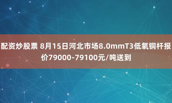 配资炒股票 8月15日河北市场8.0mmT3低氧铜杆报价79000-79100元/吨送到