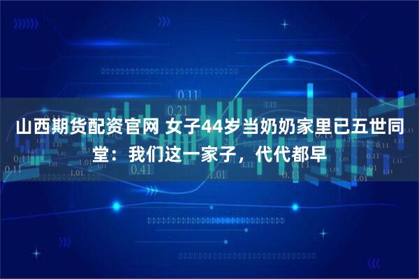 山西期货配资官网 女子44岁当奶奶家里已五世同堂：我们这一家子，代代都早