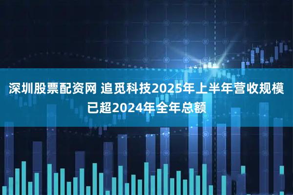 深圳股票配资网 追觅科技2025年上半年营收规模已超2024年全年总额