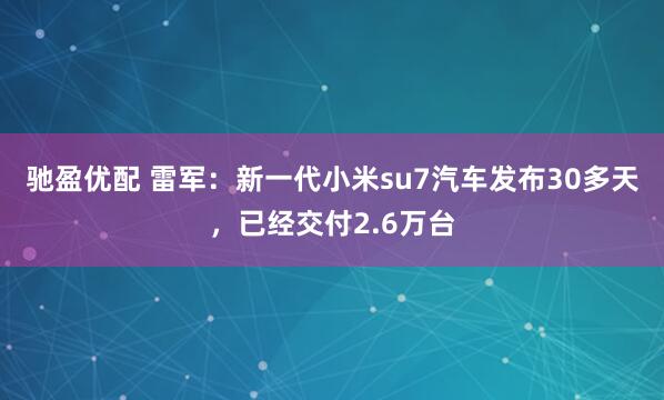 驰盈优配 雷军：新一代小米su7汽车发布30多天，已经交付2.6万台